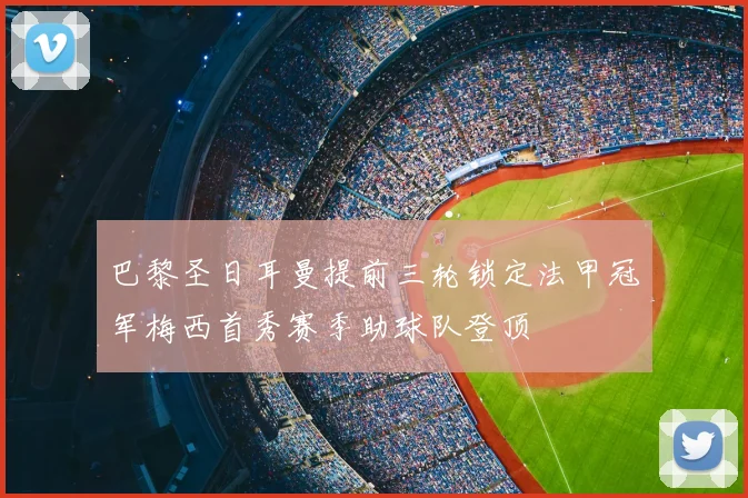 巴黎圣日耳曼提前三轮锁定法甲冠军梅西首秀赛季助球队登顶