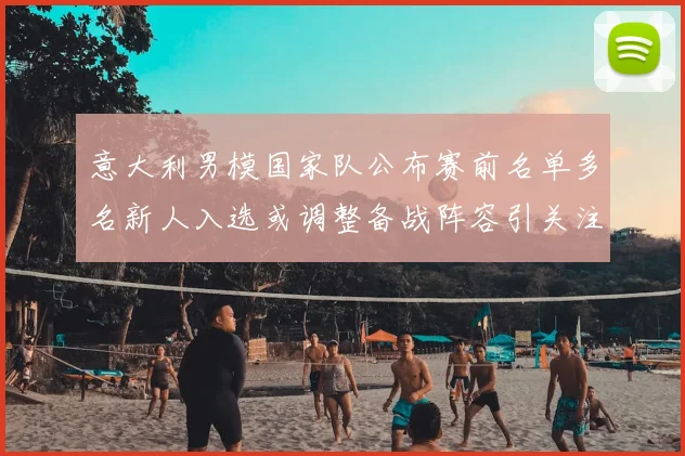 意大利男模国家队公布赛前名单多名新人入选或调整备战阵容引关注
