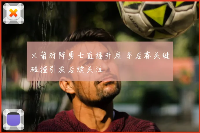 火箭对阵勇士直播开启 季后赛关键碰撞引发后续关注