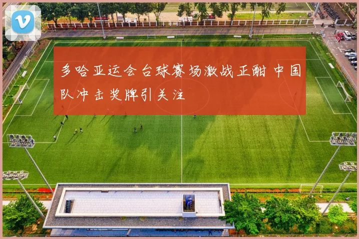 多哈亚运会台球赛场激战正酣 中国队冲击奖牌引关注