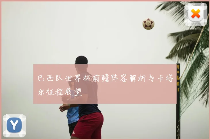 巴西队世界杯前瞻阵容解析与卡塔尔征程展望