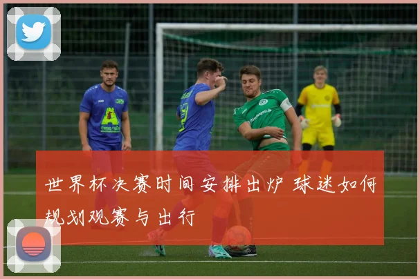 世界杯决赛时间安排出炉 球迷如何规划观赛与出行