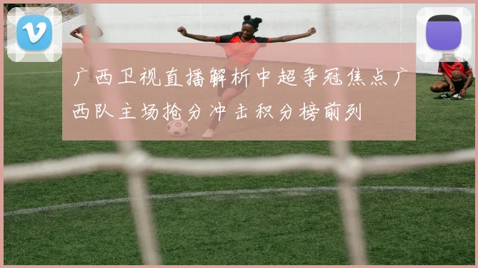 广西卫视直播解析中超争冠焦点广西队主场抢分冲击积分榜前列