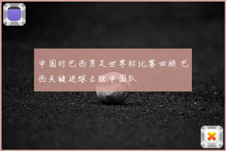 中国对巴西男足世界杯比赛回顾 巴西关键进球击败中国队