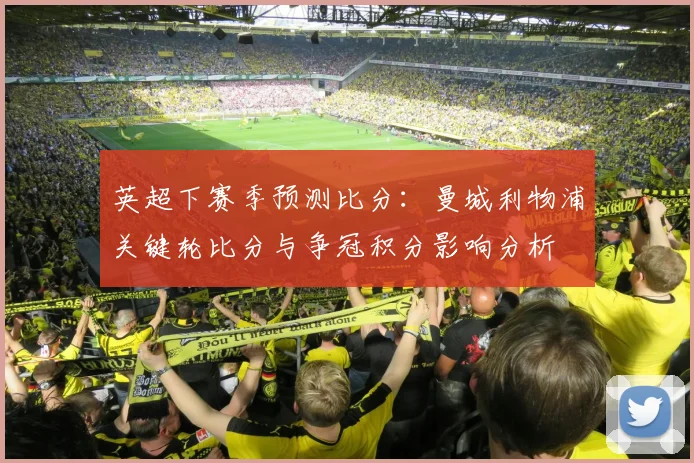 英超下赛季预测比分：曼城利物浦关键轮比分与争冠积分影响分析