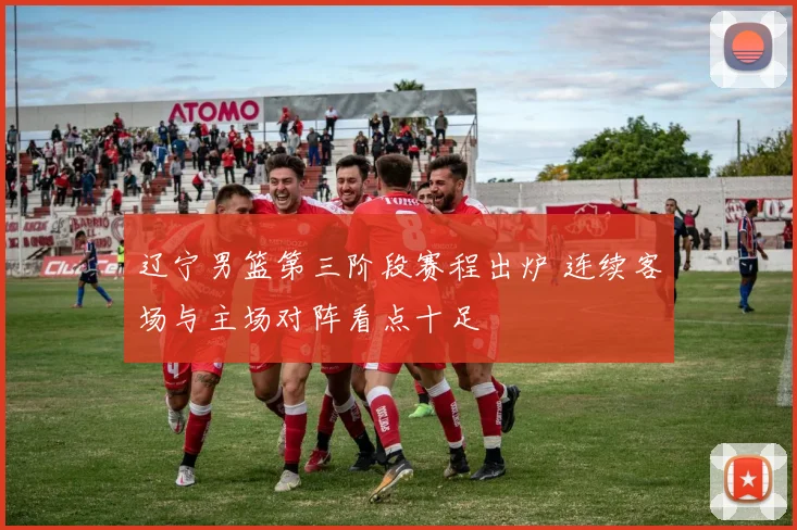辽宁男篮第三阶段赛程出炉 连续客场与主场对阵看点十足