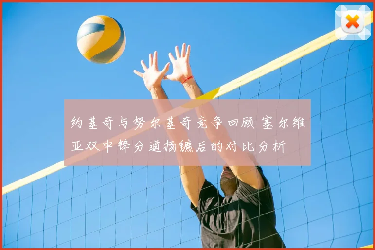 约基奇与努尔基奇竞争回顾 塞尔维亚双中锋分道扬镳后的对比分析