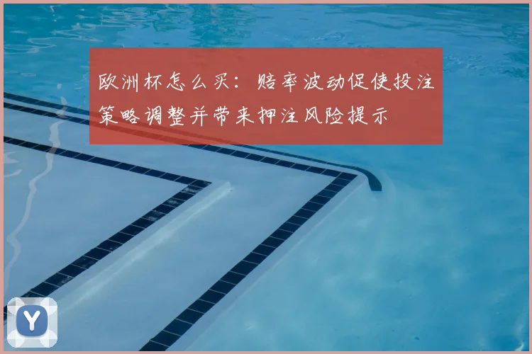 欧洲杯怎么买：赔率波动促使投注策略调整并带来押注风险提示