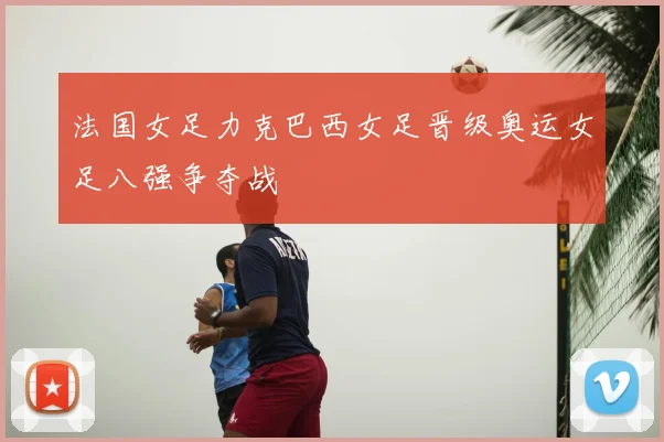 法国女足力克巴西女足晋级奥运女足八强争夺战