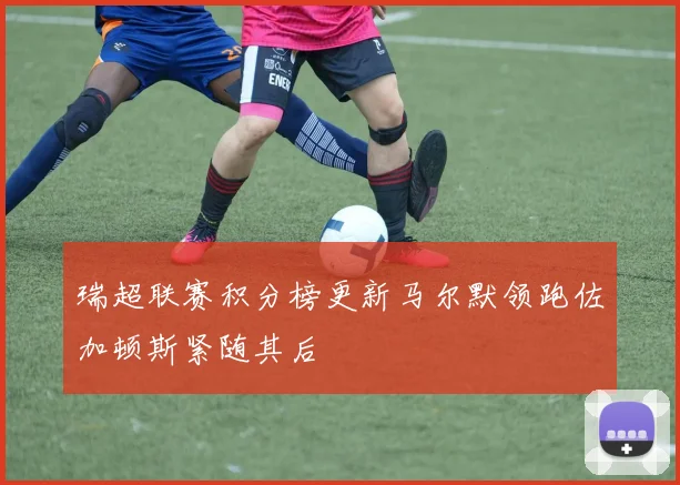 瑞超联赛积分榜更新马尔默领跑佐加顿斯紧随其后