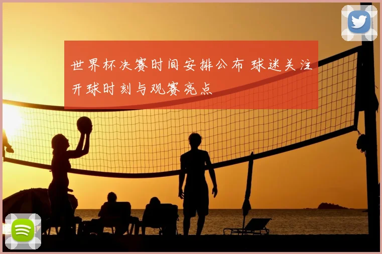 世界杯决赛时间安排公布 球迷关注开球时刻与观赛亮点
