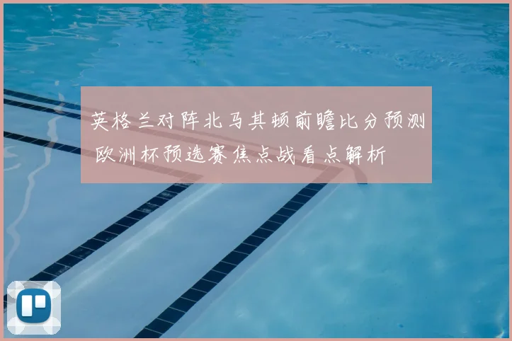 英格兰对阵北马其顿前瞻比分预测 欧洲杯预选赛焦点战看点解析
