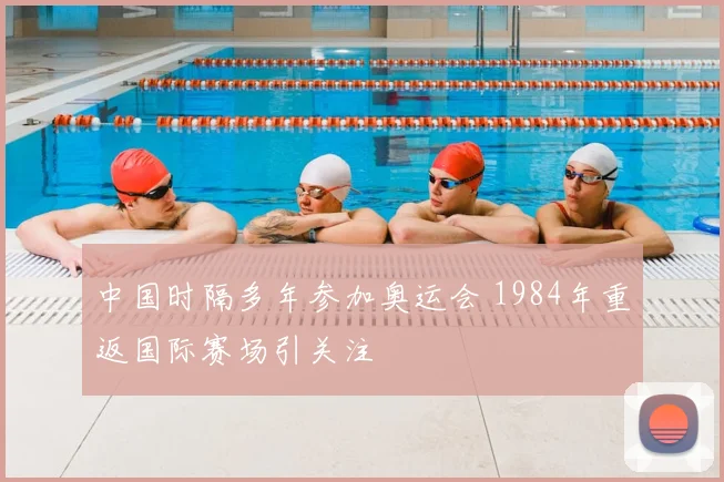 中国时隔多年参加奥运会 1984年重返国际赛场引关注