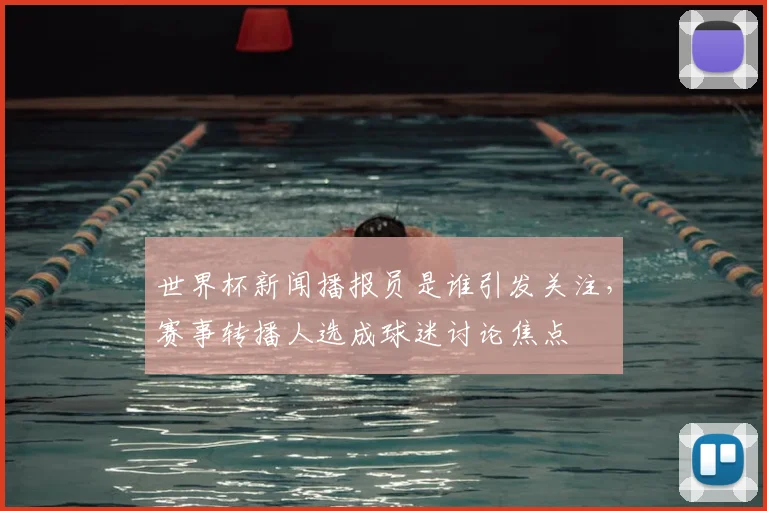 世界杯新闻播报员是谁引发关注，赛事转播人选成球迷讨论焦点