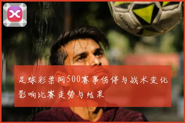 足球彩票网500赛事伤停与战术变化影响比赛走势与结果
