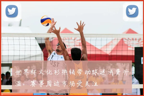 世界杯文化衫热销带动球迷消费升温，赛事周边市场受关注