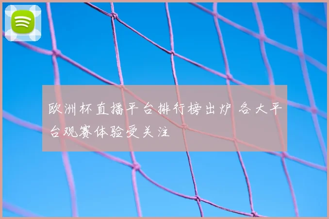 欧洲杯直播平台排行榜出炉 各大平台观赛体验受关注