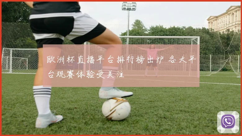 欧洲杯直播平台排行榜出炉 各大平台观赛体验受关注
