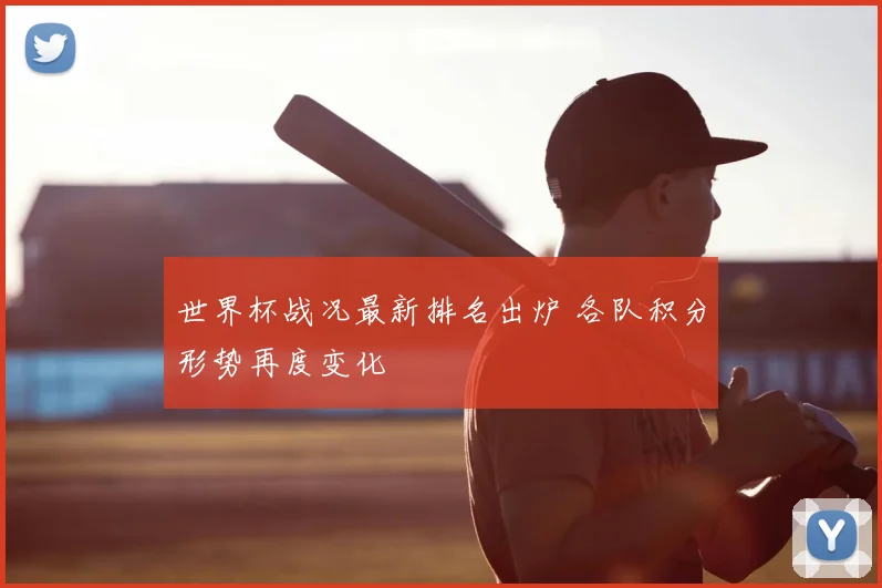世界杯战况最新排名出炉 各队积分形势再度变化