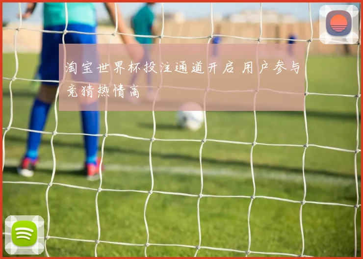 淘宝世界杯投注通道开启 用户参与竞猜热情高