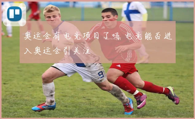 奥运会有电竞项目了吗 电竞能否进入奥运会引关注