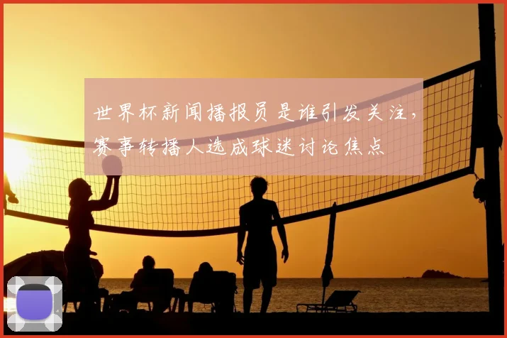 世界杯新闻播报员是谁引发关注，赛事转播人选成球迷讨论焦点