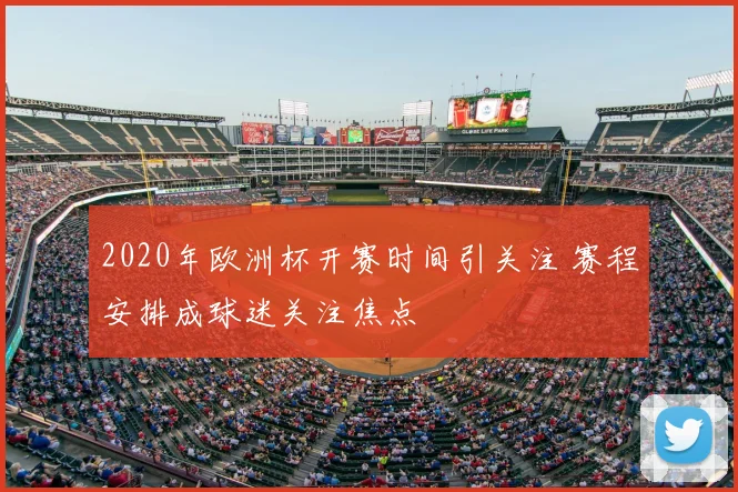 2020年欧洲杯开赛时间引关注 赛程安排成球迷关注焦点